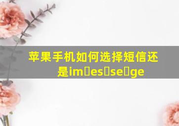 苹果手机如何选择短信还是im es se ge